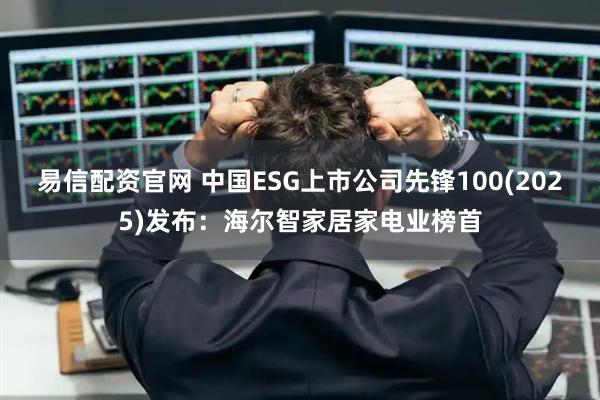 易信配资官网 中国ESG上市公司先锋100(2025)发布：海尔智家居家电业榜首