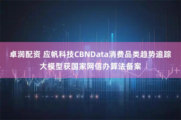 卓润配资 应帆科技CBNData消费品类趋势追踪大模型获国家网信办算法备案