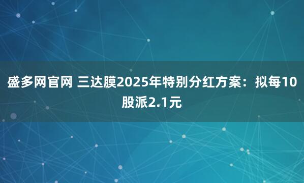 盛多网官网 三达膜2025年特别分红方案：拟每10股派2.1元