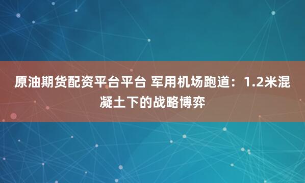 原油期货配资平台平台 军用机场跑道：1.2米混凝土下的战略博弈