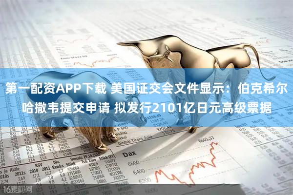 第一配资APP下载 美国证交会文件显示：伯克希尔哈撒韦提交申请 拟发行2101亿日元高级票据