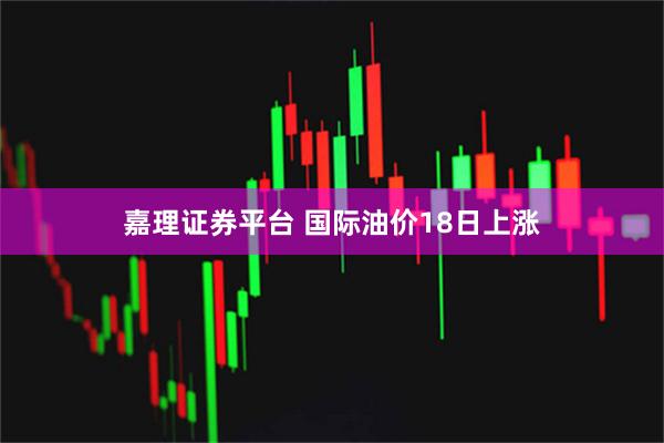 嘉理证券平台 国际油价18日上涨