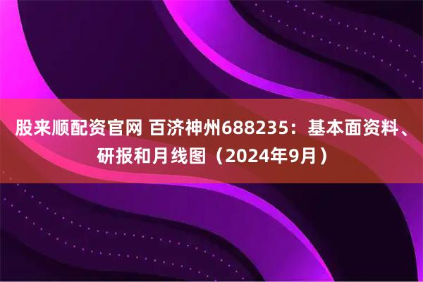 股来顺配资官网 百济神州688235：基本面资料、研报和月线图（2024年9月）