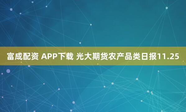 富成配资 APP下载 光大期货农产品类日报11.25