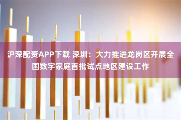 沪深配资APP下载 深圳：大力推进龙岗区开展全国数字家庭首批试点地区建设工作