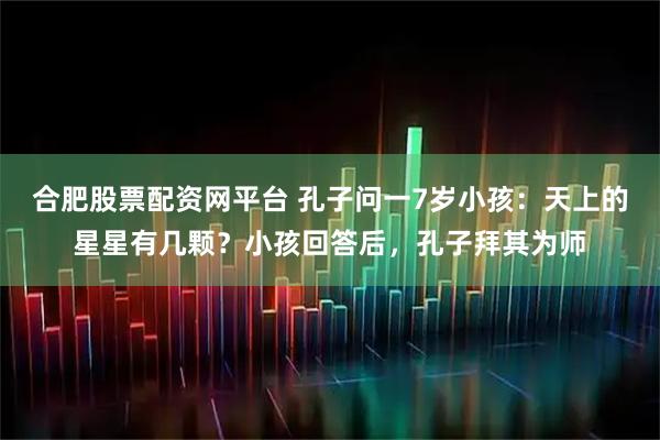 合肥股票配资网平台 孔子问一7岁小孩：天上的星星有几颗？小孩回答后，孔子拜其为师
