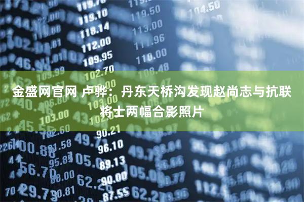 金盛网官网 卢骅：丹东天桥沟发现赵尚志与抗联将士两幅合影照片