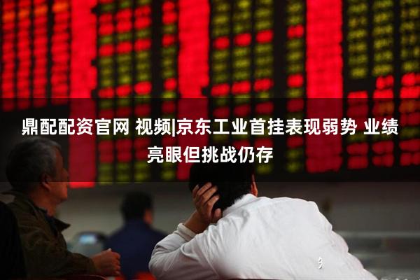 鼎配配资官网 视频|京东工业首挂表现弱势 业绩亮眼但挑战仍存