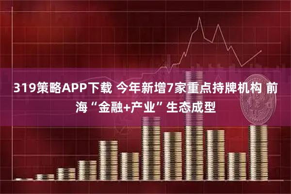 319策略APP下载 今年新增7家重点持牌机构 前海“金融+产业”生态成型