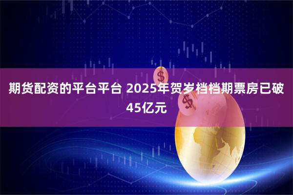 期货配资的平台平台 2025年贺岁档档期票房已破45亿元
