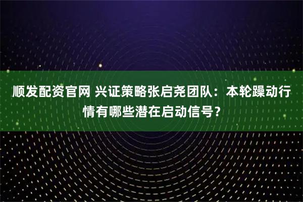 顺发配资官网 兴证策略张启尧团队：本轮躁动行情有哪些潜在启动信号？