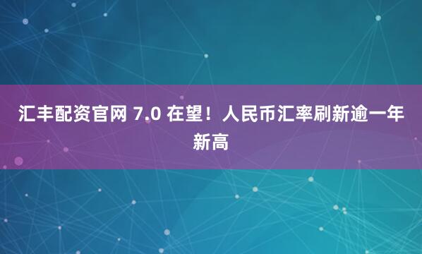 汇丰配资官网 7.0 在望！人民币汇率刷新逾一年新高