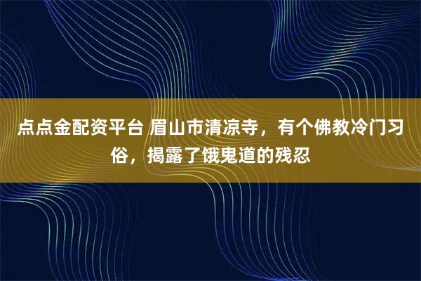 点点金配资平台 眉山市清凉寺，有个佛教冷门习俗，揭露了饿鬼道的残忍