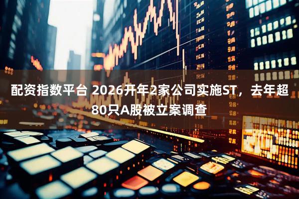 配资指数平台 2026开年2家公司实施ST，去年超80只A股被立案调查