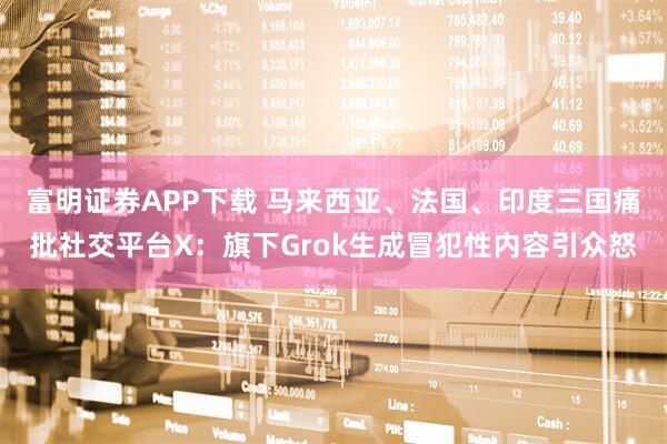 富明证券APP下载 马来西亚、法国、印度三国痛批社交平台X：旗下Grok生成冒犯性内容引众怒