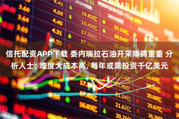 信托配资APP下载 委内瑞拉石油开采障碍重重 分析人士: 难度大成本高, 每年或需投资千亿美元