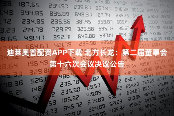 迪莱奥普配资APP下载 北方长龙：第二届董事会第十六次会议决议公告