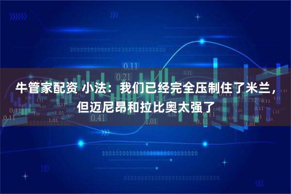 牛管家配资 小法：我们已经完全压制住了米兰，但迈尼昂和拉比奥太强了
