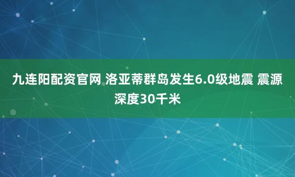 九连阳配资官网 洛亚蒂群岛发生6.0级地震 震源深度30千米