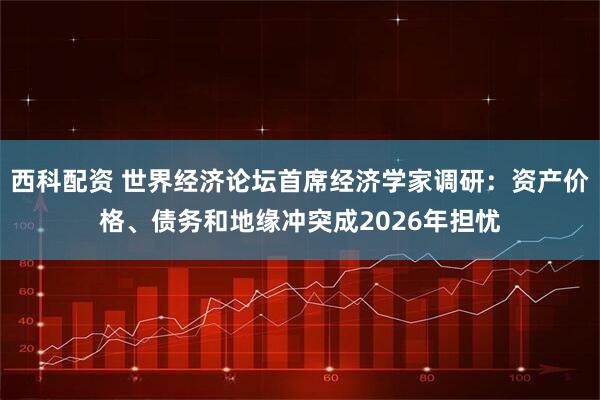 西科配资 世界经济论坛首席经济学家调研：资产价格、债务和地缘冲突成2026年担忧