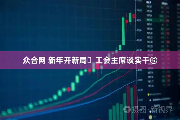 众合网 新年开新局・工会主席谈实干⑤