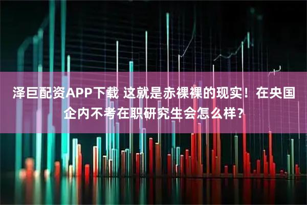 泽巨配资APP下载 这就是赤裸裸的现实！在央国企内不考在职研究生会怎么样？