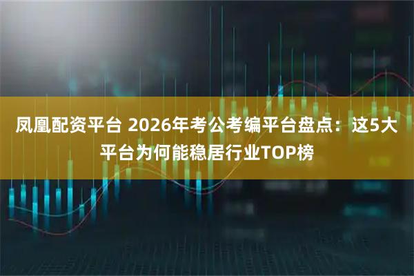 凤凰配资平台 2026年考公考编平台盘点：这5大平台为何能稳居行业TOP榜