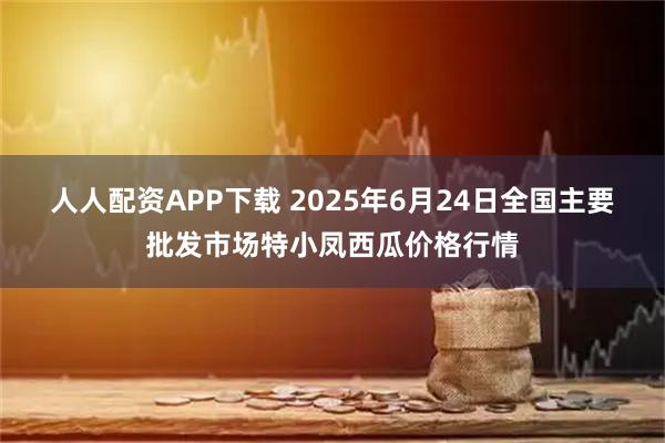 人人配资APP下载 2025年6月24日全国主要批发市场特小凤西瓜价格行情