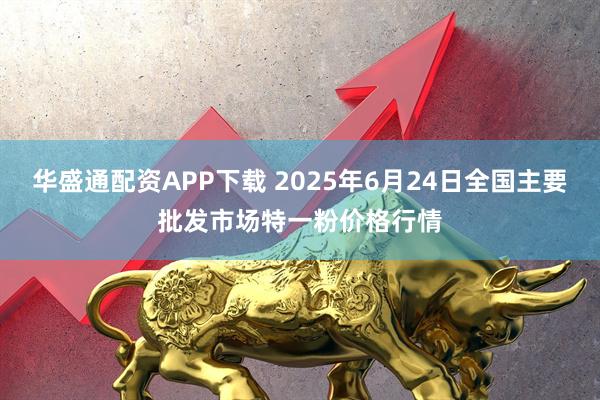华盛通配资APP下载 2025年6月24日全国主要批发市场特一粉价格行情
