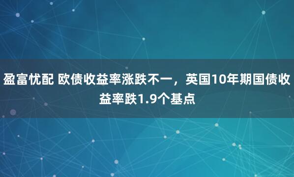 盈富忧配 欧债收益率涨跌不一，英国10年期国债收益率跌1.9个基点