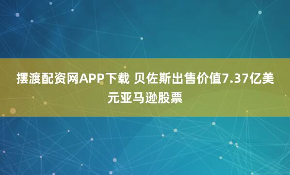 摆渡配资网APP下载 贝佐斯出售价值7.37亿美元亚马逊股票