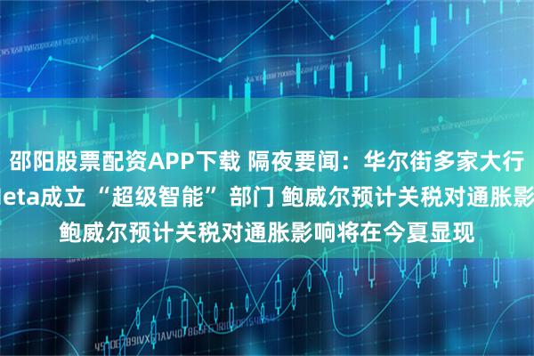 邵阳股票配资APP下载 隔夜要闻：华尔街多家大行提高季度股息 Meta成立 “超级智能” 部门 鲍威尔预计关税对通胀影响将在今夏显现