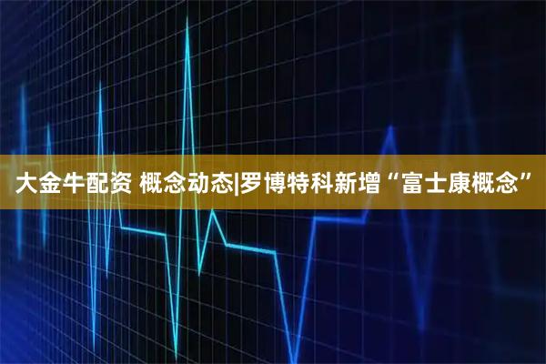 大金牛配资 概念动态|罗博特科新增“富士康概念”