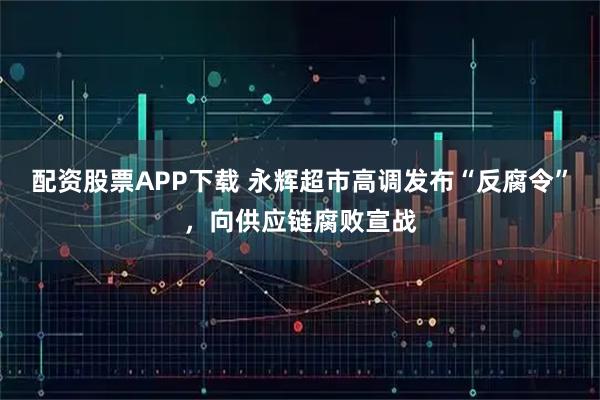 配资股票APP下载 永辉超市高调发布“反腐令”，向供应链腐败宣战