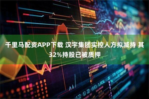 千里马配资APP下载 汉宇集团实控人方拟减持 其32%持股已被质押