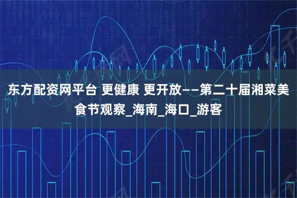 东方配资网平台 更健康 更开放——第二十届湘菜美食节观察_海南_海口_游客