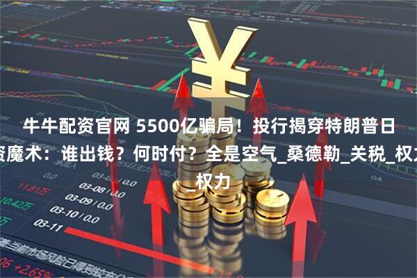 牛牛配资官网 5500亿骗局！投行揭穿特朗普日资魔术：谁出钱？何时付？全是空气_桑德勒_关税_权力
