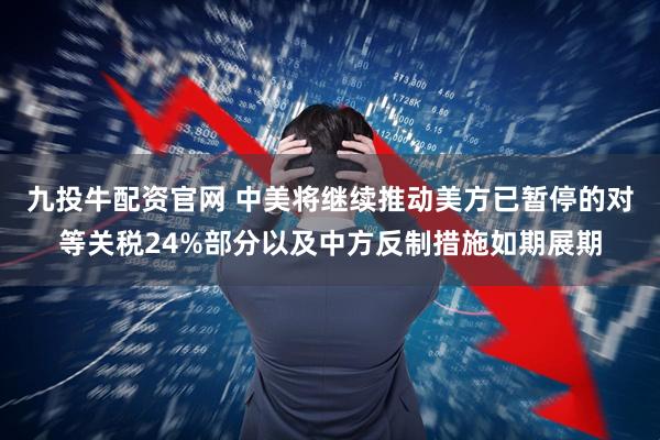 九投牛配资官网 中美将继续推动美方已暂停的对等关税24%部分以及中方反制措施如期展期