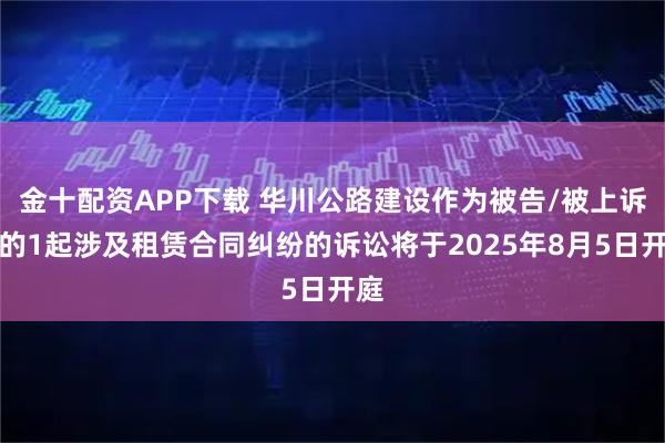 金十配资APP下载 华川公路建设作为被告/被上诉人的1起涉及租赁合同纠纷的诉讼将于2025年8月5日开庭