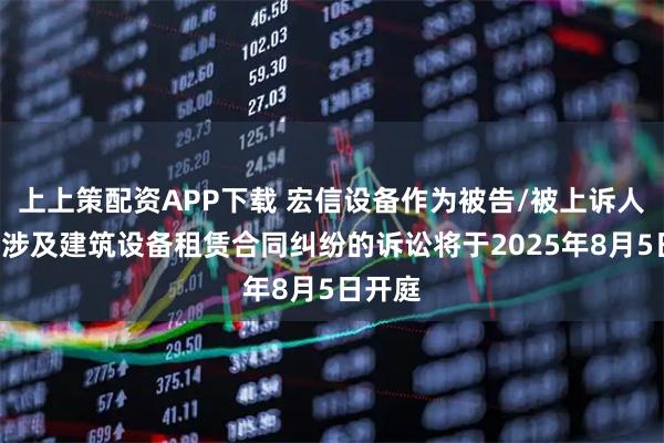 上上策配资APP下载 宏信设备作为被告/被上诉人的1起涉及建筑设备租赁合同纠纷的诉讼将于2025年8月5日开庭