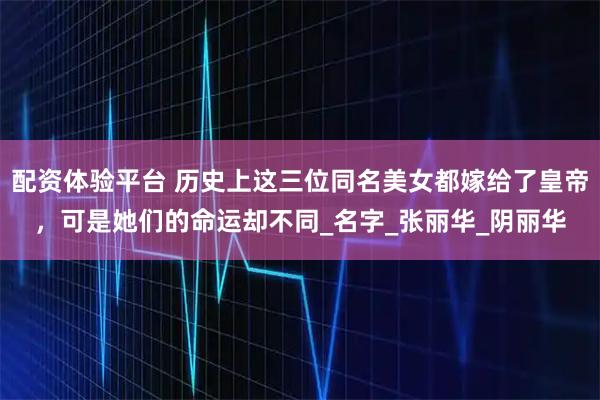 配资体验平台 历史上这三位同名美女都嫁给了皇帝，可是她们的命运却不同_名字_张丽华_阴丽华