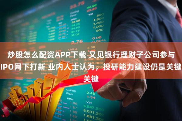 炒股怎么配资APP下载 又见银行理财子公司参与IPO网下打新 业内人士认为,投研能力建设仍是关键