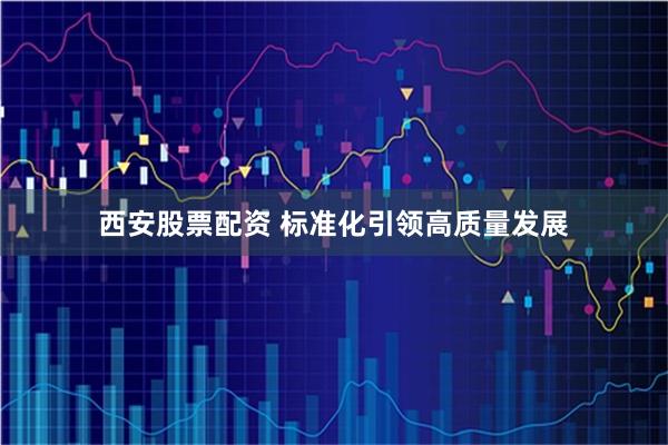 西安股票配资 标准化引领高质量发展