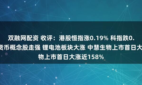 双融网配资 收评:港股恒指涨0.19% 科指跌0.01% 加密货币概念股走强 锂电池板块大涨 中慧生物上市首日大涨近158%