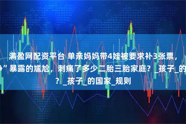 满盈网配资平台 单亲妈妈带4娃被要求补3张票，“一票之争”暴露的尴尬，刺痛了多少二胎三胎家庭？_孩子_的国家_规则