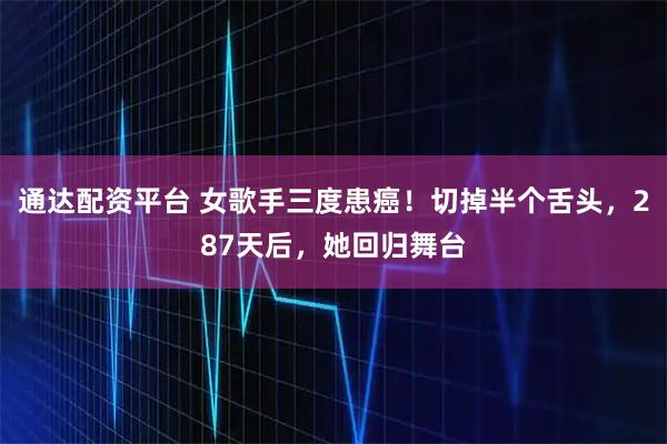通达配资平台 女歌手三度患癌！切掉半个舌头，287天后，她回归舞台