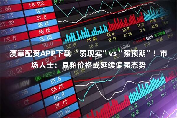 漢崋配资APP下载 “弱现实”vs“强预期”！市场人士：豆粕价格或延续偏强态势