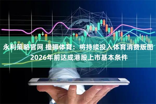 永利策略官网 橙狮体育：将持续投入体育消费版图 2026年前达成港股上市基本条件