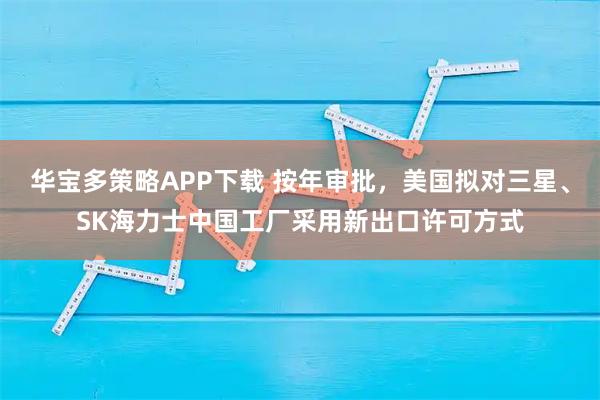 华宝多策略APP下载 按年审批，美国拟对三星、SK海力士中国工厂采用新出口许可方式
