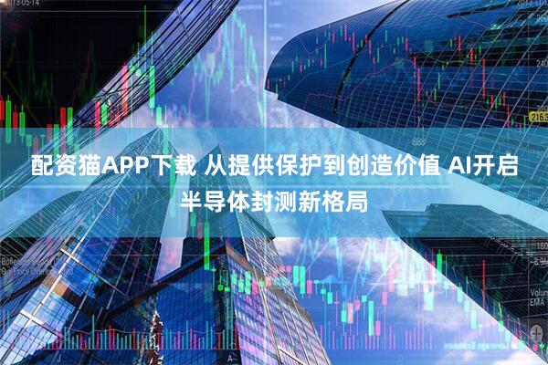 配资猫APP下载 从提供保护到创造价值 AI开启半导体封测新格局